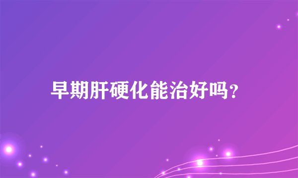 早期肝硬化能治好吗？
