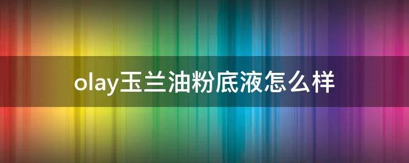 olay玉兰油粉底液怎么样