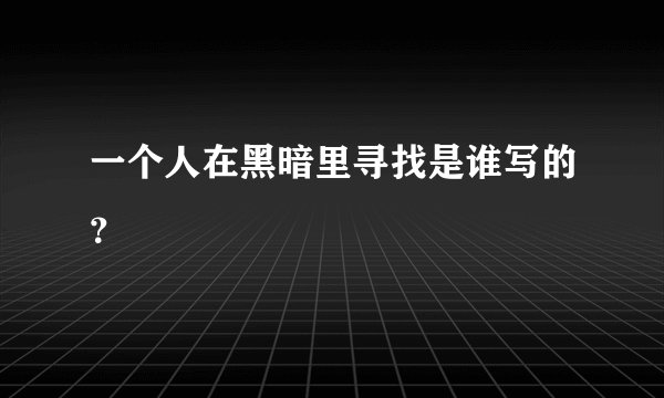 一个人在黑暗里寻找是谁写的？