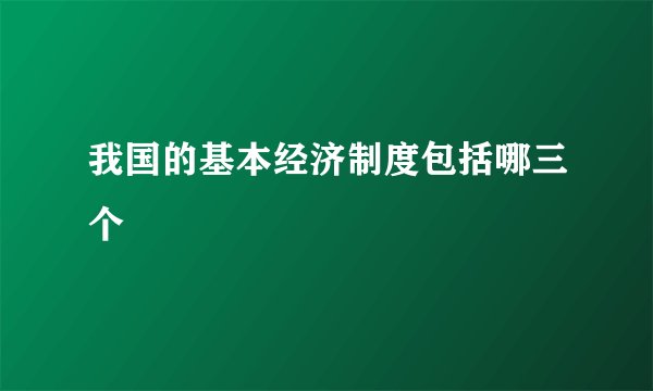 我国的基本经济制度包括哪三个