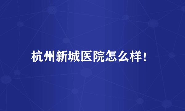 杭州新城医院怎么样！