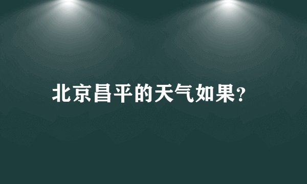 北京昌平的天气如果？