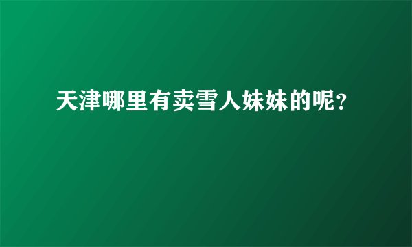 天津哪里有卖雪人妹妹的呢？