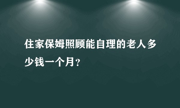 住家保姆照顾能自理的老人多少钱一个月?
