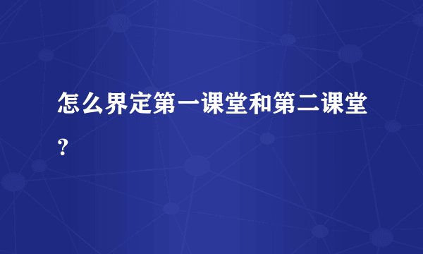 怎么界定第一课堂和第二课堂？