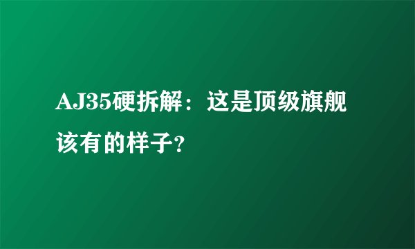 AJ35硬拆解：这是顶级旗舰该有的样子？