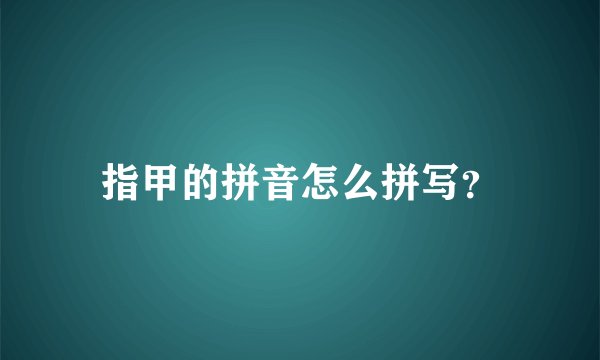 指甲的拼音怎么拼写？