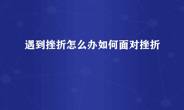 遇到挫折怎么办如何面对挫折