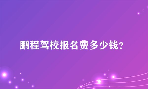 鹏程驾校报名费多少钱？
