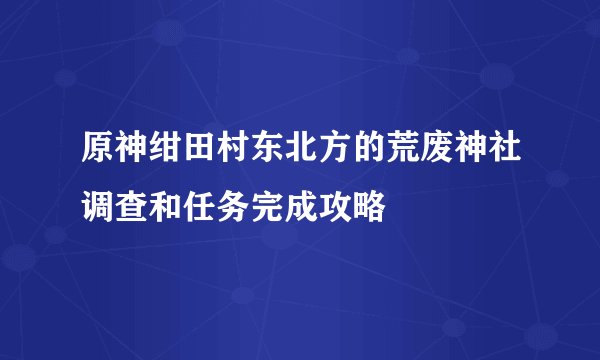 原神绀田村东北方的荒废神社调查和任务完成攻略