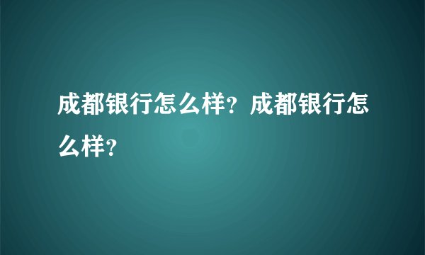 成都银行怎么样？成都银行怎么样？