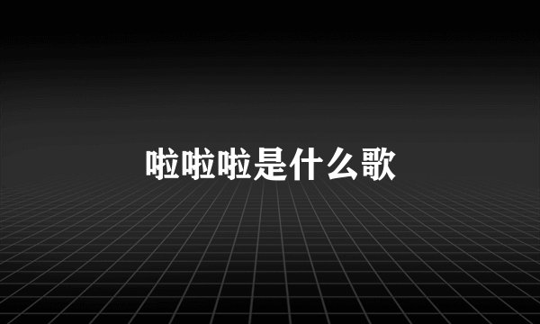 啦啦啦是什么歌
