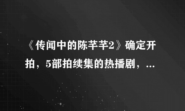 《传闻中的陈芊芊2》确定开拍，5部拍续集的热播剧，依次官宣