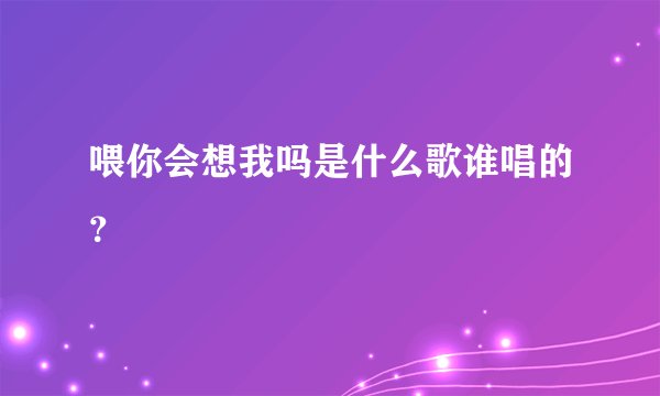喂你会想我吗是什么歌谁唱的？