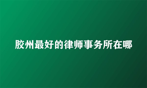 胶州最好的律师事务所在哪