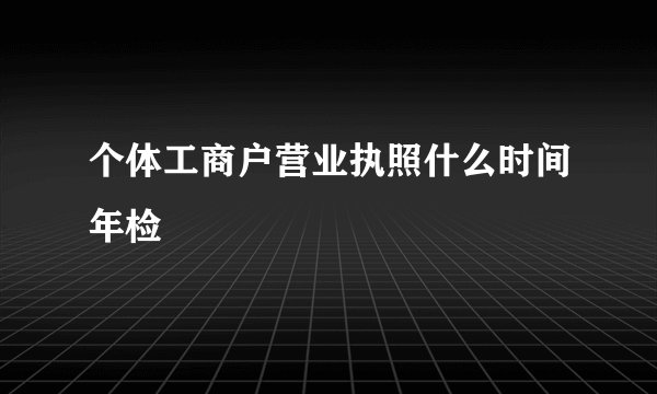 个体工商户营业执照什么时间年检
