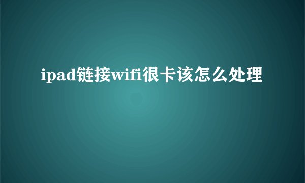ipad链接wifi很卡该怎么处理