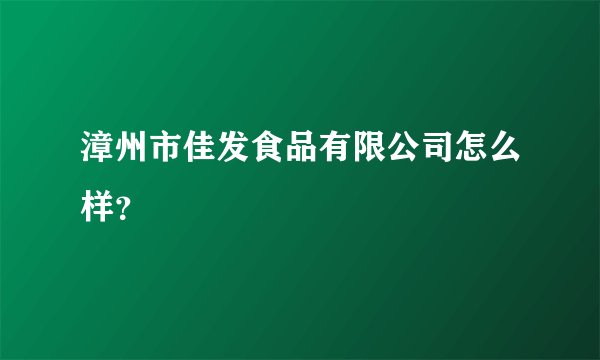 漳州市佳发食品有限公司怎么样?