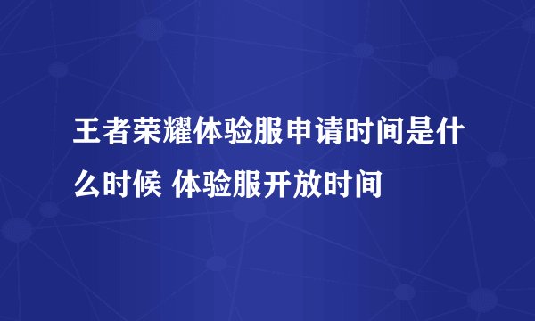 王者荣耀体验服申请时间是什么时候 体验服开放时间