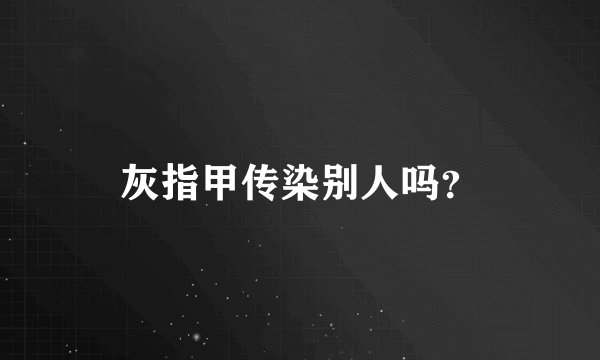 灰指甲传染别人吗？