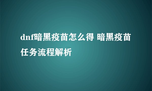dnf暗黑疫苗怎么得 暗黑疫苗任务流程解析