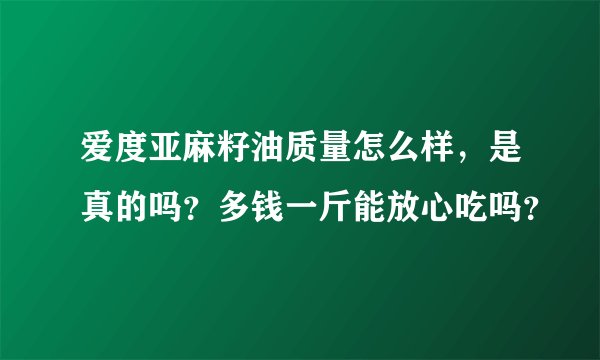 爱度亚麻籽油质量怎么样，是真的吗？多钱一斤能放心吃吗？