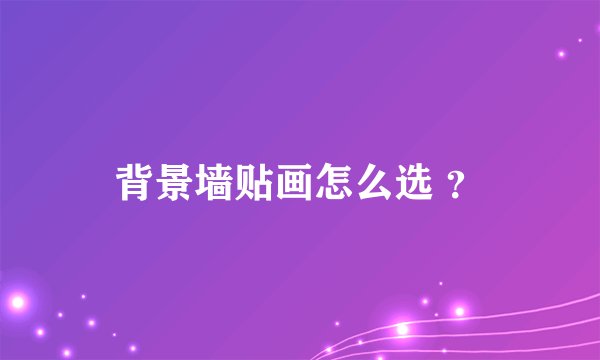背景墙贴画怎么选 ？
