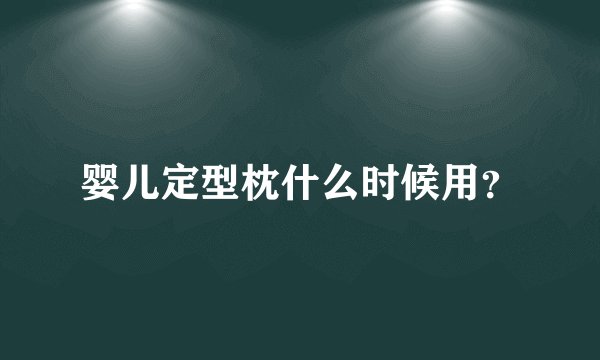 婴儿定型枕什么时候用？