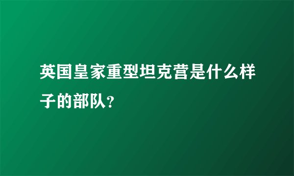 英国皇家重型坦克营是什么样子的部队？