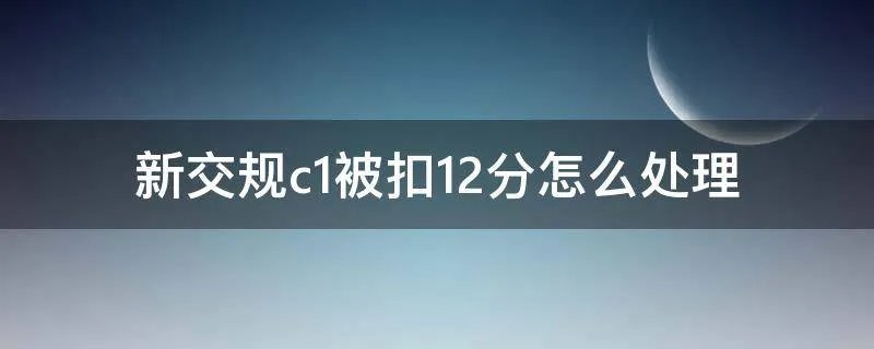 新交规c1被扣12分怎么处理
