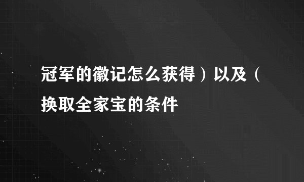 冠军的徽记怎么获得）以及（换取全家宝的条件