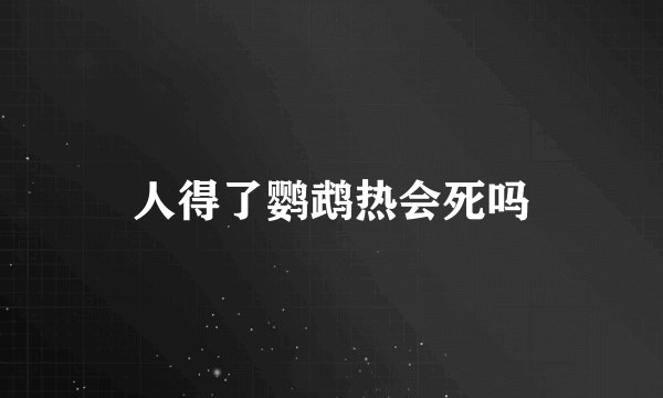 人得了鹦鹉热会死吗