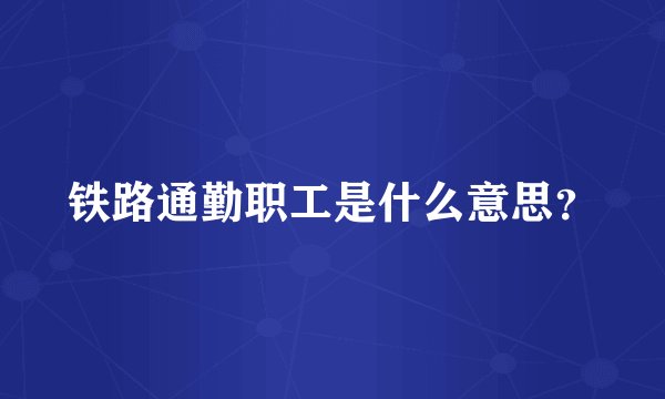 铁路通勤职工是什么意思？