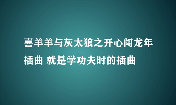 喜羊羊与灰太狼之开心闯龙年插曲 就是学功夫时的插曲