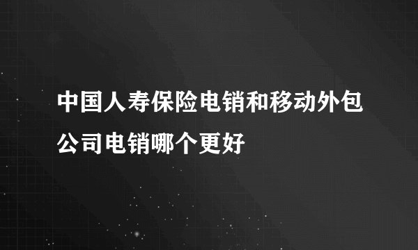 中国人寿保险电销和移动外包公司电销哪个更好