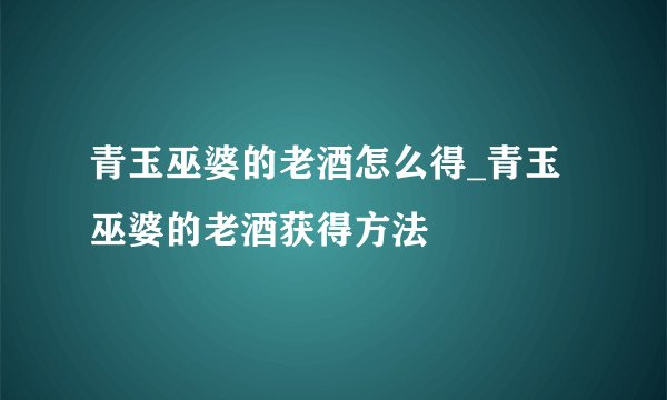 青玉巫婆的老酒怎么得_青玉巫婆的老酒获得方法