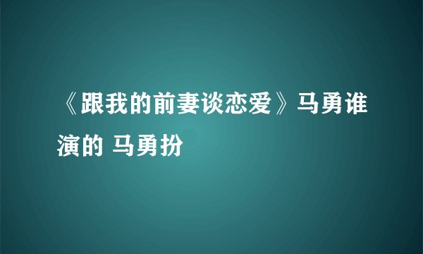 《跟我的前妻谈恋爱》马勇谁演的 马勇扮