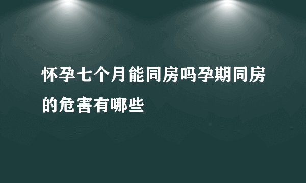怀孕七个月能同房吗孕期同房的危害有哪些