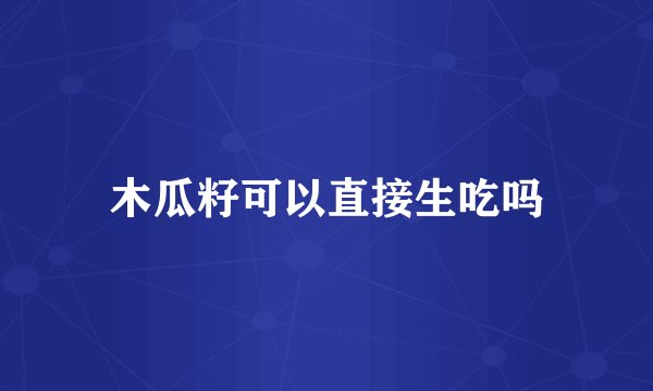 木瓜籽可以直接生吃吗