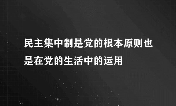 民主集中制是党的根本原则也是在党的生活中的运用