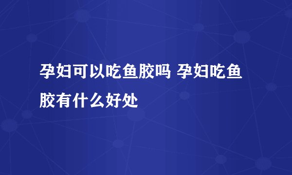 孕妇可以吃鱼胶吗 孕妇吃鱼胶有什么好处