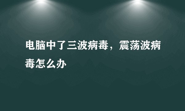 电脑中了三波病毒，震荡波病毒怎么办