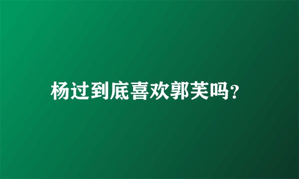 杨过到底喜欢郭芙吗？