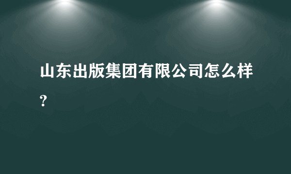 山东出版集团有限公司怎么样？