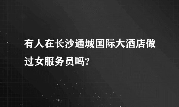 有人在长沙通城国际大酒店做过女服务员吗?