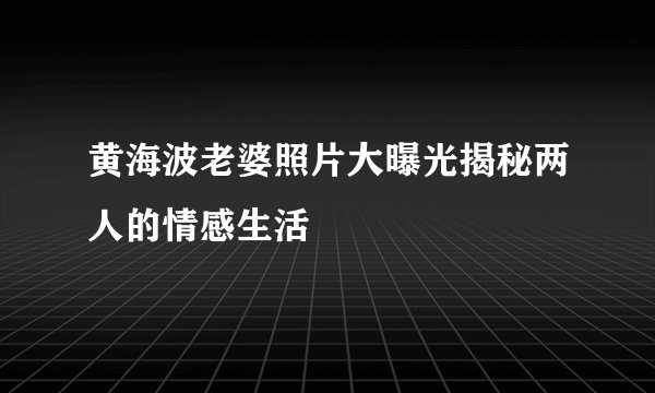 黄海波老婆照片大曝光揭秘两人的情感生活