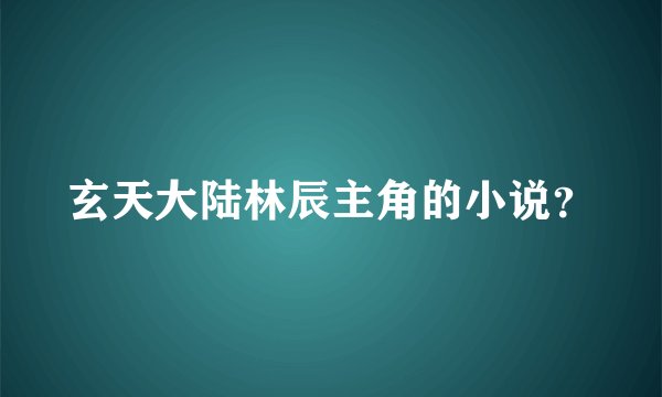 玄天大陆林辰主角的小说？
