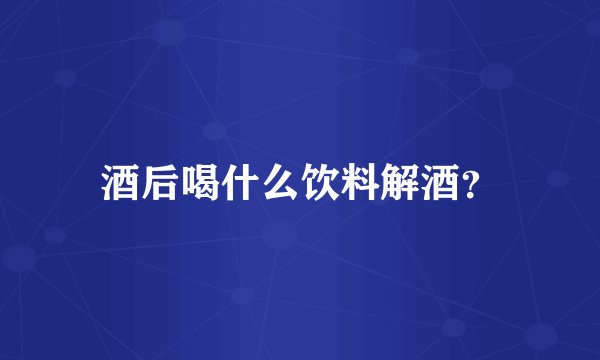 酒后喝什么饮料解酒？