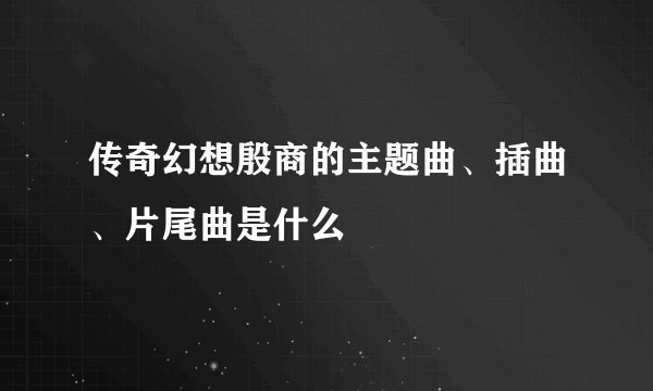 传奇幻想殷商的主题曲、插曲、片尾曲是什么