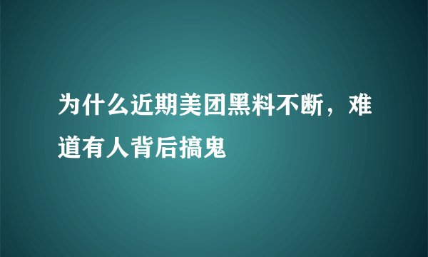 为什么近期美团黑料不断，难道有人背后搞鬼
